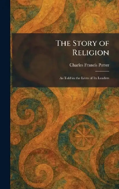 The Story of Religion: As Told in the Lives of Its Leaders by Charles Francis Potter