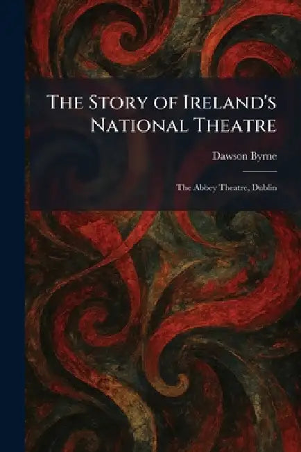 The Story of Ireland's National Theatre: The Abbey Theatre, Dublin by Dawson Byrne