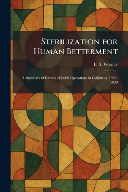 Sterilization for Human Betterment: A Summary of Results of 6,000 Operations in California, 1909-1929 by E. S. Gosney