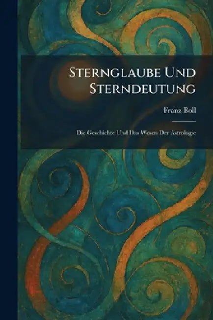 Sternglaube Und Sterndeutung: Die Geschichte Und Das Wesen Der Astrologie by Franz Boll