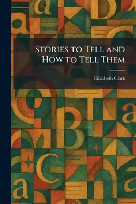 Stories to Tell and How to Tell Them by Elizabeth Clark