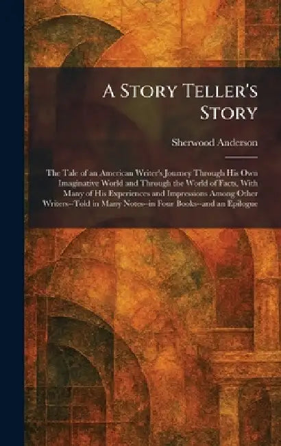 A Story Teller's Story: The Tale of an American Writer's Journey Through His Own Imaginative World and Through the World of Facts, With Many of His Ex by Sherwood Anderson