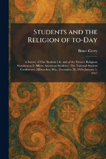 Students and the Religion of To-Day: A Survey of Our Student Life and of the Present Religious Situation as It Affects American Students. The National by Bruce Curry
