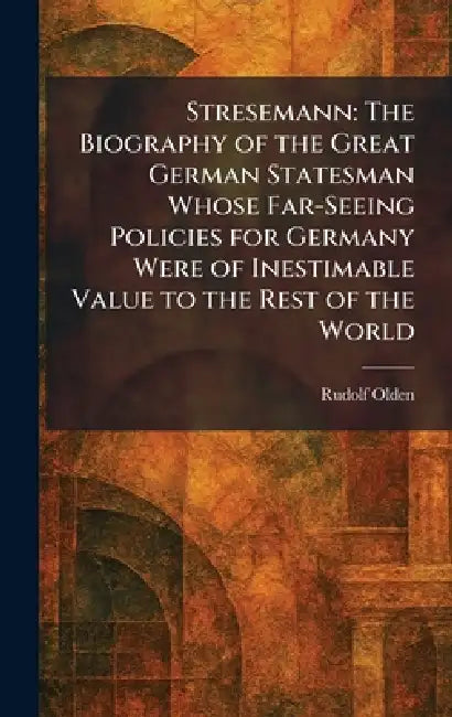 Stresemann: The Biography of the Great German Statesman Whose Far-Seeing Policies for Germany Were of Inestimable Value to the Rest of the World by Rudolf Olden