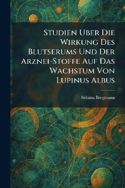 Studien Uber Die Wirkung Des Blutserums Und Der Arznei-Stoffe Auf Das Wachstum Von Lupinus Albus by Szloma Bregmann