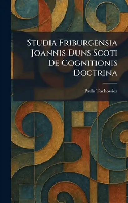 Studia Friburgensia Joannis Duns Scoti De Cognitionis Doctrina by Paulo Tochowicz