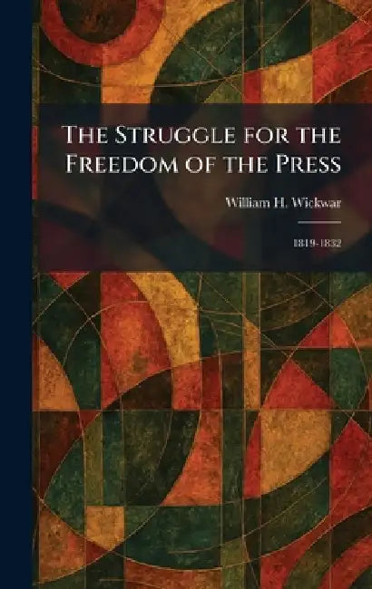 The Struggle for the Freedom of the Press: 1819-1832 by William H. Wickwar