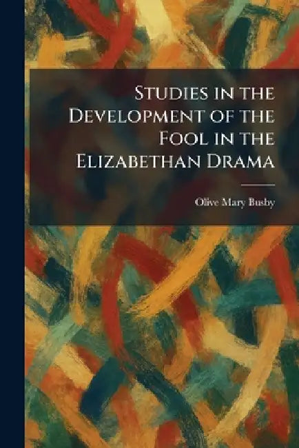 Studies in the Development of the Fool in the Elizabethan Drama by Olive Mary Busby
