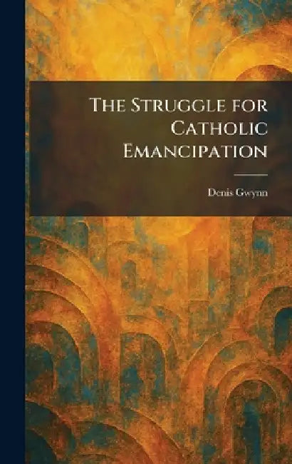 The Struggle for Catholic Emancipation by Denis Gwynn