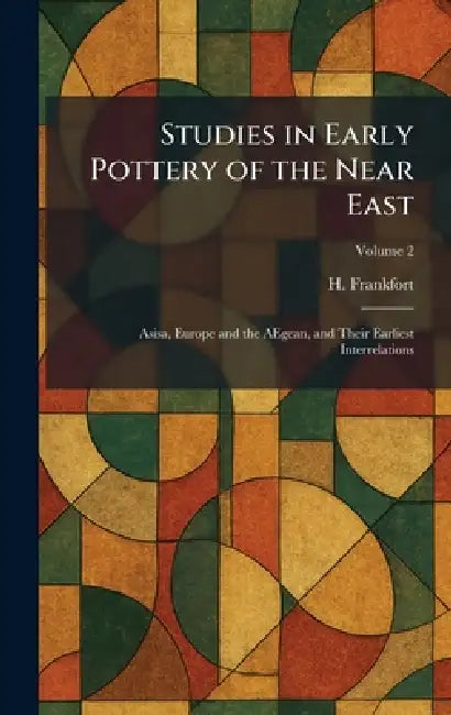 Studies in Early Pottery of the Near East: Asisa, Europe and the AEgean, and Their Earliest Interrelations by H. Frankfort