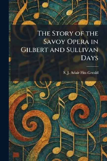 The Story of the Savoy Opera in Gilbert and Sullivan Days by S. J. Adair Fitz-Gerald