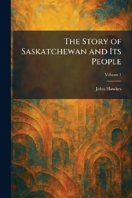 The Story of Saskatchewan and Its People by John Hawkes