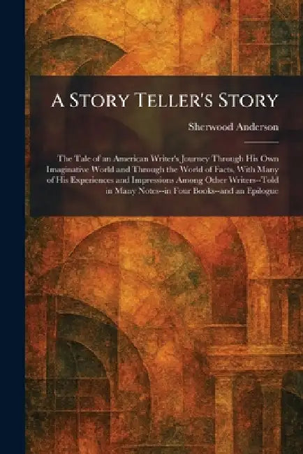 A Story Teller's Story: The Tale of an American Writer's Journey Through His Own Imaginative World and Through the World of Facts, With Many of His Ex by Sherwood Anderson