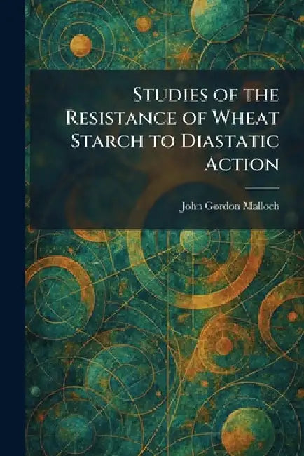 Studies of the Resistance of Wheat Starch to Diastatic Action by John Gordon Malloch