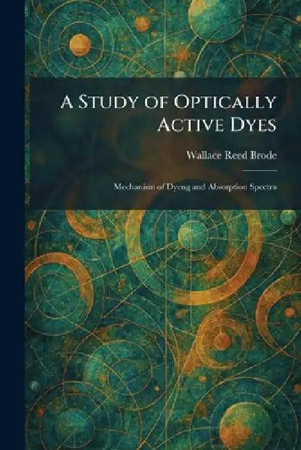 A Study of Optically Active Dyes: Mechanism of Dyeng and Absorption Spectra by Wallace Reed Brode