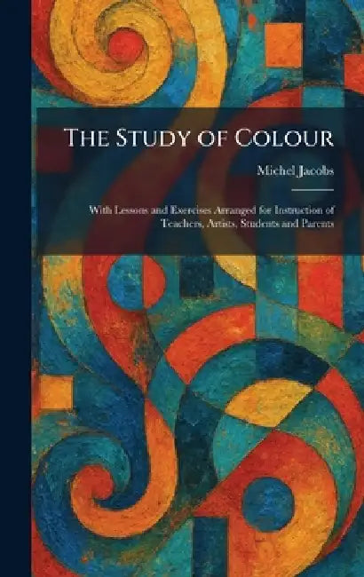 The Study of Colour: With Lessons and Exercises Arranged for Instruction of Teachers, Artists, Students and Parents by Michel Jacobs