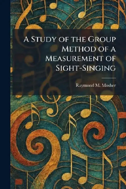 A Study of the Group Method of a Measurement of Sight-Singing by Raymond M. Mosher