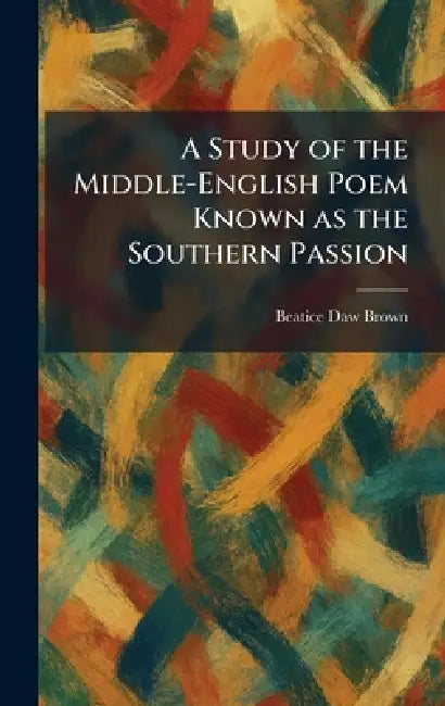 A Study of the Middle-English Poem Known as the Southern Passion by Beatice Daw Brown