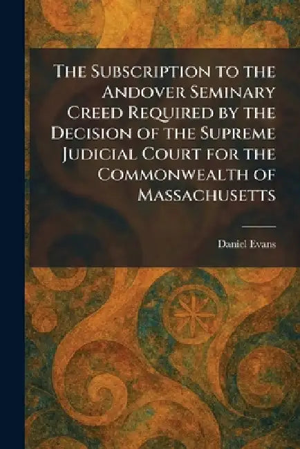 The Subscription to the Andover Seminary Creed Required by the Decision of the Supreme Judicial Court for the Commonwealth of Massachusetts by Daniel Evans