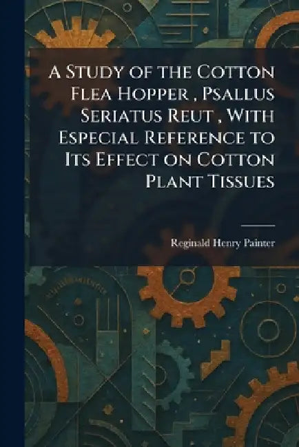 A Study of the Cotton Flea Hopper, Psallus Seriatus Reut, With Especial Reference to Its Effect on Cotton Plant Tissues by Reginald Henry Painter