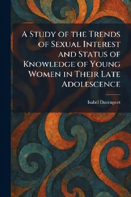 A Study of the Trends of Sexual Interest and Status of Knowledge of Young Women in Their Late Adolescence by Isabel Davenport