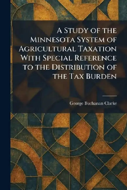 A Study of the Minnesota System of Agricultural Taxation With Special Reference to the Distribution of the Tax Burden by George Buchanan Clarke