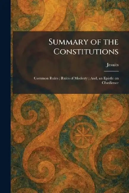 Summary of the Constitutions: Common Rules; Rules of Modesty; And, an Epistle on Obedience by Jesuits
