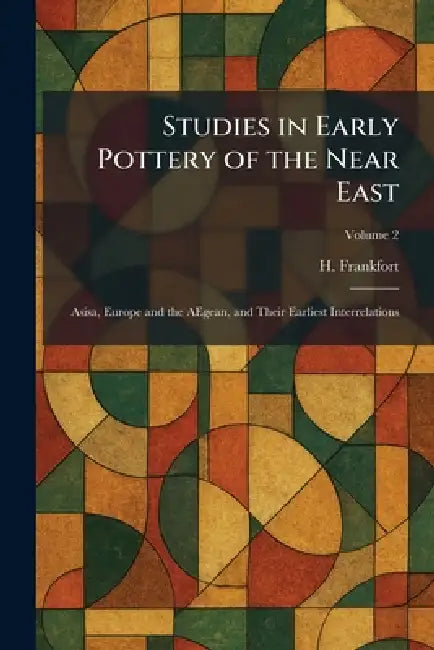 Studies in Early Pottery of the Near East: Asisa, Europe and the AEgean, and Their Earliest Interrelations by H. Frankfort