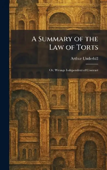 A Summary of the Law of Torts: Or, Wrongs Independent of Contract by Arthur Underhill