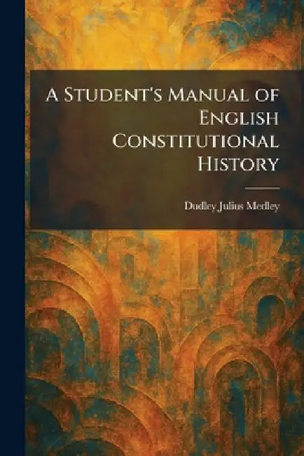 A Student's Manual of English Constitutional History by Dudley Julius Medley