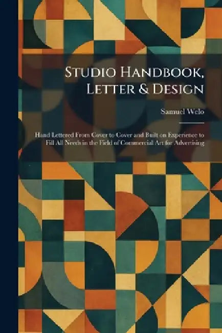 Studio Handbook, Letter & Design: Hand Lettered From Cover to Cover and Built on Experience to Fill All Needs in the Field of Commercial Art for Adver by Samuel Welo
