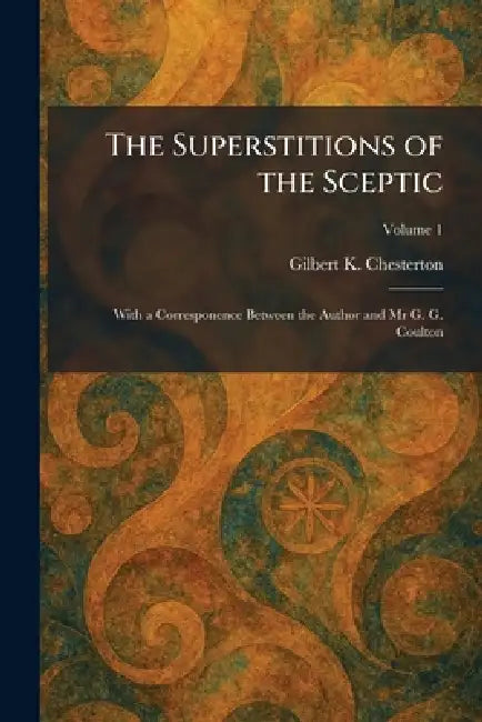 The Superstitions of the Sceptic: With a Corresponence Between the Author and Mr G. G. Coulton by G. K. Chesterton