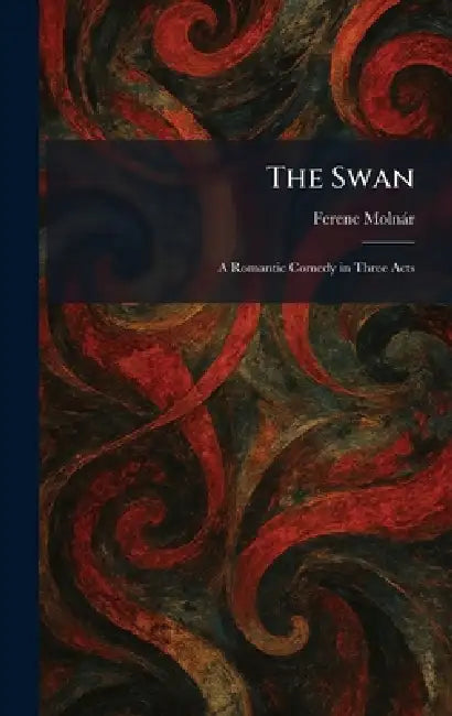 The Swan: A Romantic Comedy in Three Acts by Ferenc Molnàr