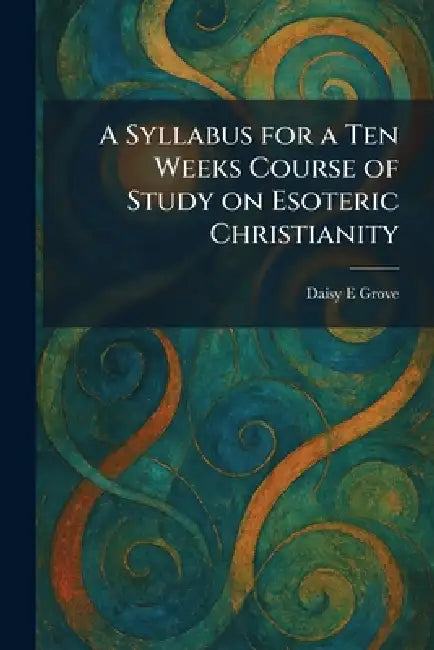 A Syllabus for a Ten Weeks Course of Study on Esoteric Christianity by Daisy E. Grove