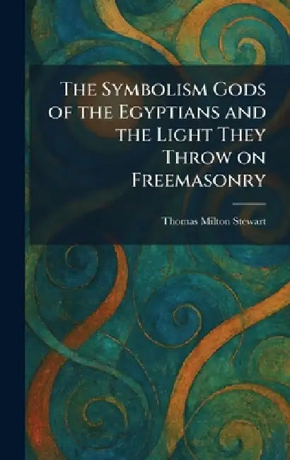 The Symbolism Gods of the Egyptians and the Light They Throw on Freemasonry by Thomas Milton Stewart