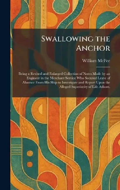 Swallowing the Anchor: Being a Revised and Enlarged Collection of Notes Made by an Engineer in the Merchant Service Who Secured Leave of Absence From by William McFee