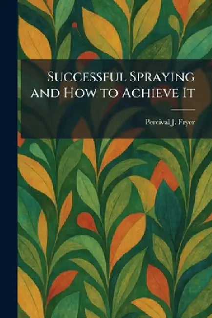 Successful Spraying and How to Achieve It by Percival J. Fryer