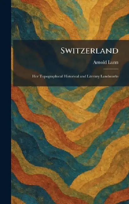 Switzerland: Her Topographical Historical and Literary Landmarks by Arnold Lunn