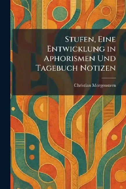 Stufen, Eine Entwicklung in Aphorismen Und Tagebuch Notizen by Christian Morgenstern