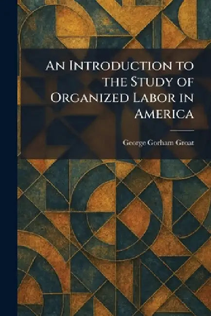 An Introduction to the Study of Organized Labor in America by George Gorham Groat