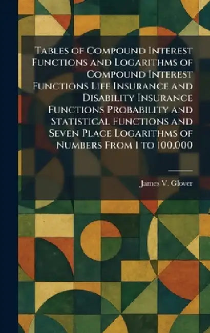 Tables of Compound Interest Functions and Logarithms of Compound Interest Functions Life Insurance and Disability Insurance Functions Probability and by James V. Glover