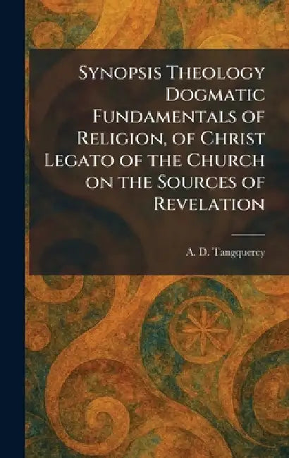 Synopsis Theology Dogmatic Fundamentals of Religion, of Christ Legato of the Church on the Sources of Revelation by A. D. Tangquerey