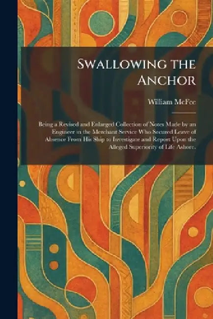 Swallowing the Anchor: Being a Revised and Enlarged Collection of Notes Made by an Engineer in the Merchant Service Who Secured Leave of Absence From by William McFee