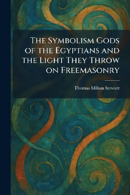 The Symbolism Gods of the Egyptians and the Light They Throw on Freemasonry by Thomas Milton Stewart