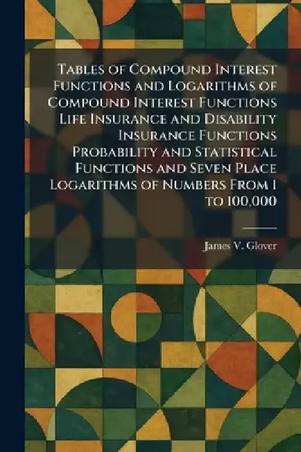 Tables of Compound Interest Functions and Logarithms of Compound Interest Functions Life Insurance and Disability Insurance Functions Probability and by James V. Glover