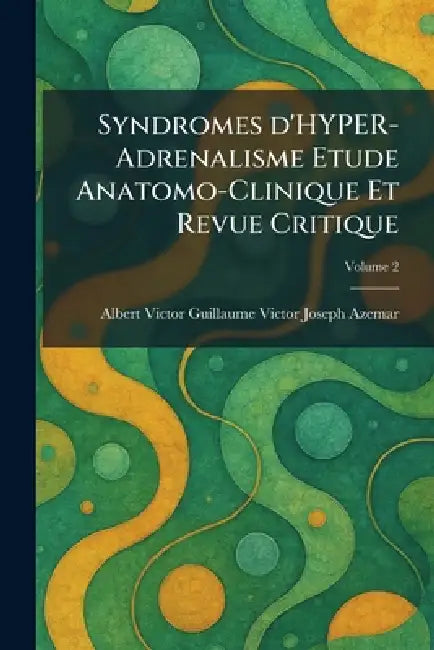 Syndromes d'HYPER-Adrenalisme Etude Anatomo-Clinique Et Revue Critique by Alber Guillaume Victor Joseph Azemar