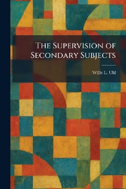 The Supervision of Secondary Subjects by Willis L. Uhl