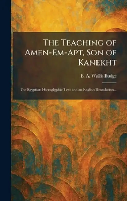 The Teaching of Amen-Em-Apt, Son of Kanekht: The Egyptian Hieroglyphic Text and an English Translation... by E. a. Wallis Budge