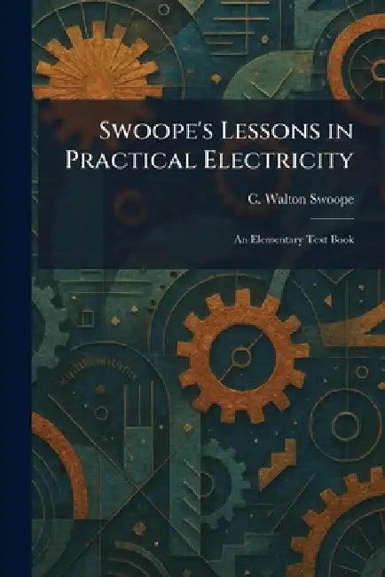 Swoope's Lessons in Practical Electricity: An Elementary Text Book by C. Walton Swoope