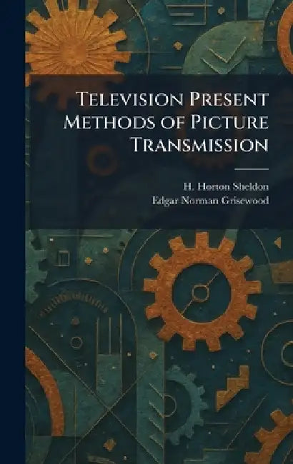 Television Present Methods of Picture Transmission by H. Horton Sheldon, Edgar Norman Grisewood